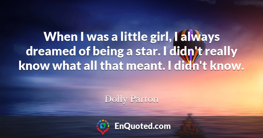 When I was a little girl, I always dreamed of being a star. I didn't really know what all that meant. I didn't know.