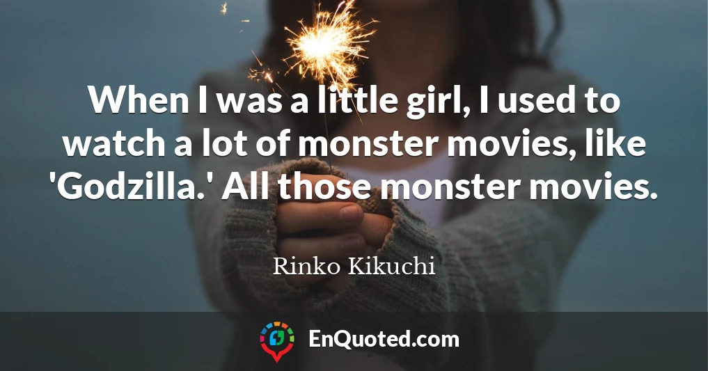 When I was a little girl, I used to watch a lot of monster movies, like 'Godzilla.' All those monster movies.