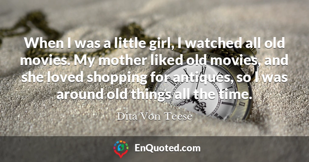 When I was a little girl, I watched all old movies. My mother liked old movies, and she loved shopping for antiques, so I was around old things all the time.