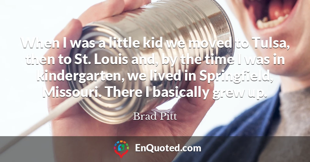 When I was a little kid we moved to Tulsa, then to St. Louis and, by the time I was in kindergarten, we lived in Springfield, Missouri. There I basically grew up.