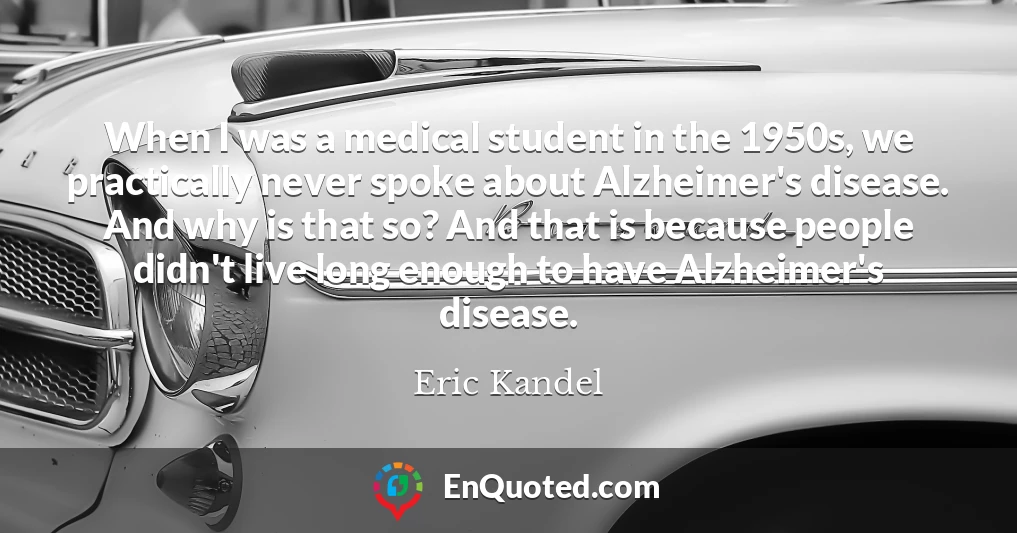 When I was a medical student in the 1950s, we practically never spoke about Alzheimer's disease. And why is that so? And that is because people didn't live long enough to have Alzheimer's disease.