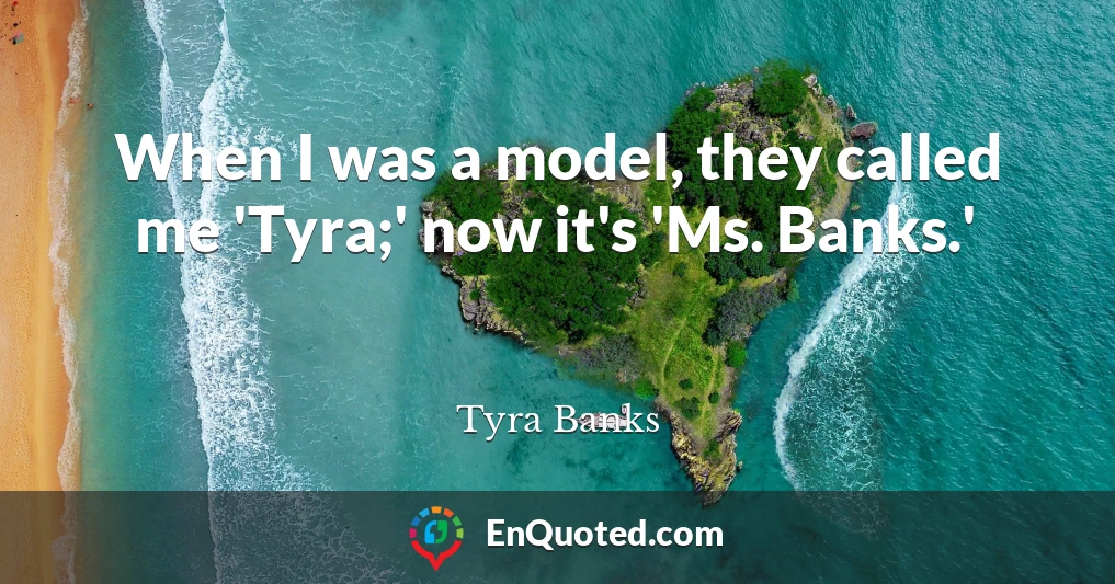 When I was a model, they called me 'Tyra;' now it's 'Ms. Banks.'