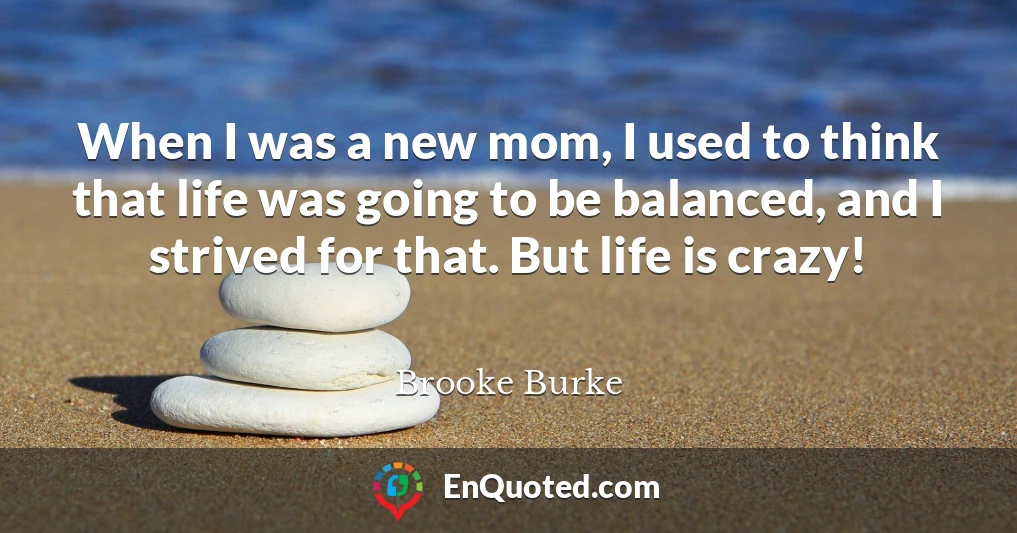 When I was a new mom, I used to think that life was going to be balanced, and I strived for that. But life is crazy!