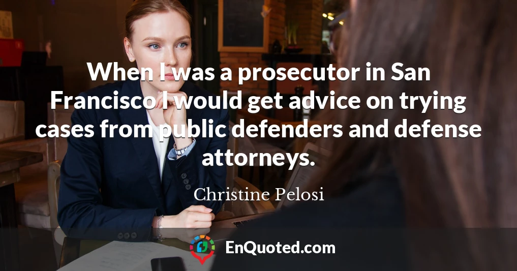 When I was a prosecutor in San Francisco I would get advice on trying cases from public defenders and defense attorneys.