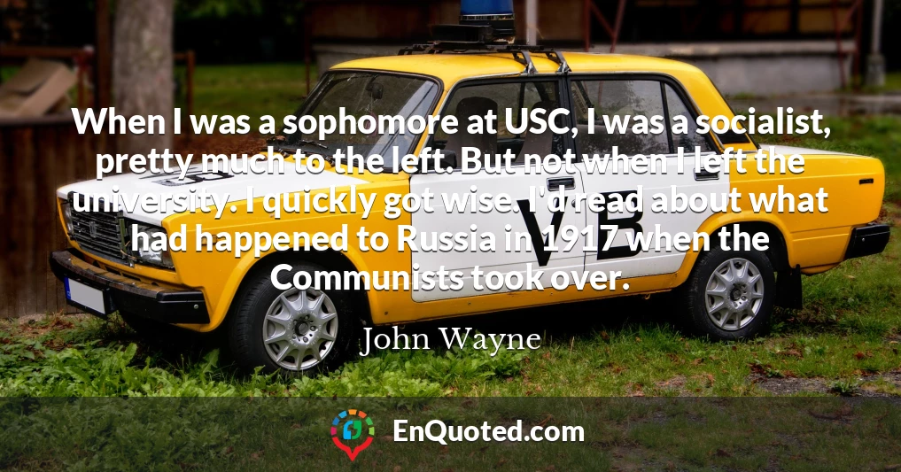 When I was a sophomore at USC, I was a socialist, pretty much to the left. But not when I left the university. I quickly got wise. I'd read about what had happened to Russia in 1917 when the Communists took over.