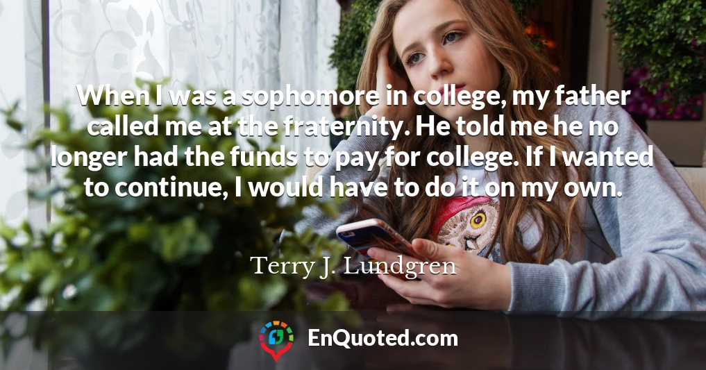 When I was a sophomore in college, my father called me at the fraternity. He told me he no longer had the funds to pay for college. If I wanted to continue, I would have to do it on my own.