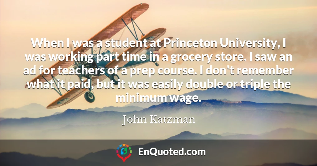 When I was a student at Princeton University, I was working part time in a grocery store. I saw an ad for teachers of a prep course. I don't remember what it paid, but it was easily double or triple the minimum wage.