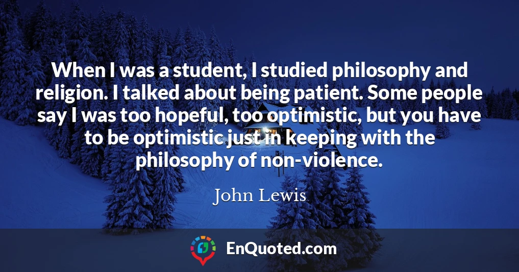When I was a student, I studied philosophy and religion. I talked about being patient. Some people say I was too hopeful, too optimistic, but you have to be optimistic just in keeping with the philosophy of non-violence.