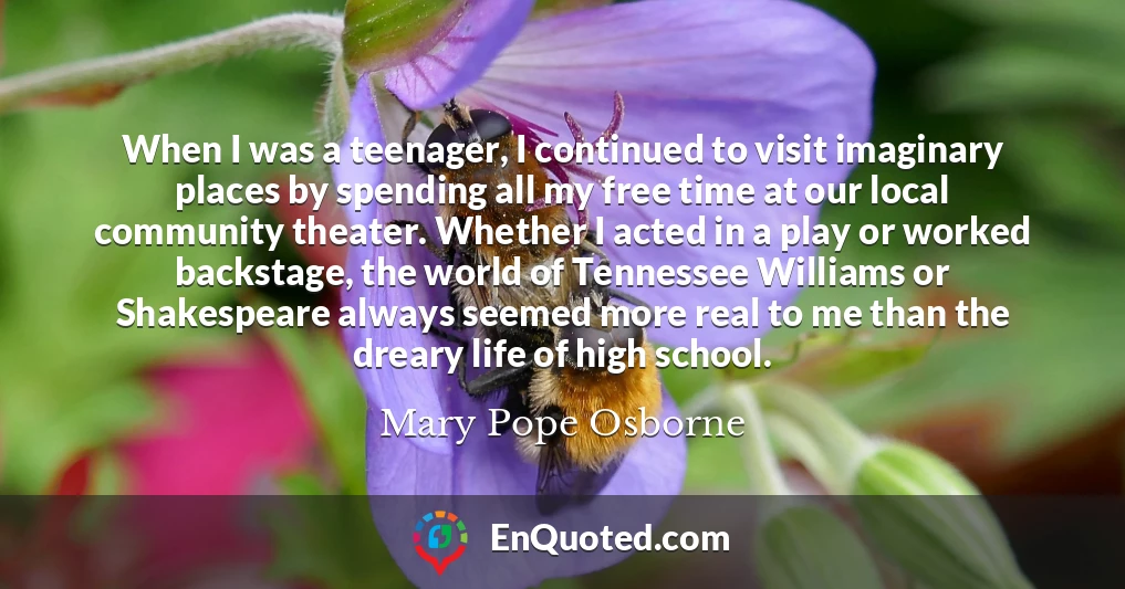 When I was a teenager, I continued to visit imaginary places by spending all my free time at our local community theater. Whether I acted in a play or worked backstage, the world of Tennessee Williams or Shakespeare always seemed more real to me than the dreary life of high school.