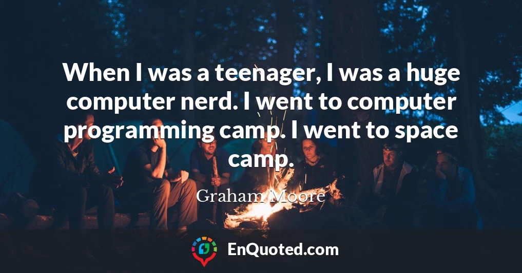 When I was a teenager, I was a huge computer nerd. I went to computer programming camp. I went to space camp.