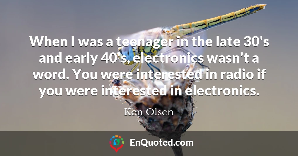 When I was a teenager in the late 30's and early 40's, electronics wasn't a word. You were interested in radio if you were interested in electronics.