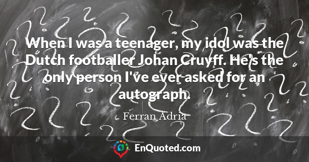 When I was a teenager, my idol was the Dutch footballer Johan Cruyff. He's the only person I've ever asked for an autograph.
