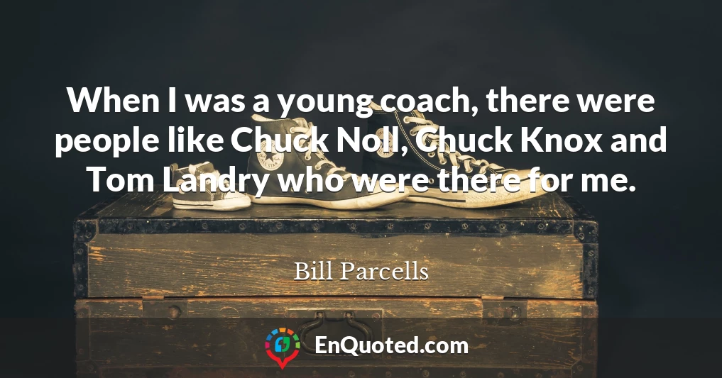 When I was a young coach, there were people like Chuck Noll, Chuck Knox and Tom Landry who were there for me.
