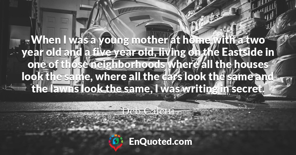 When I was a young mother at home with a two year old and a five year old, living on the Eastside in one of those neighborhoods where all the houses look the same, where all the cars look the same and the lawns look the same, I was writing in secret.