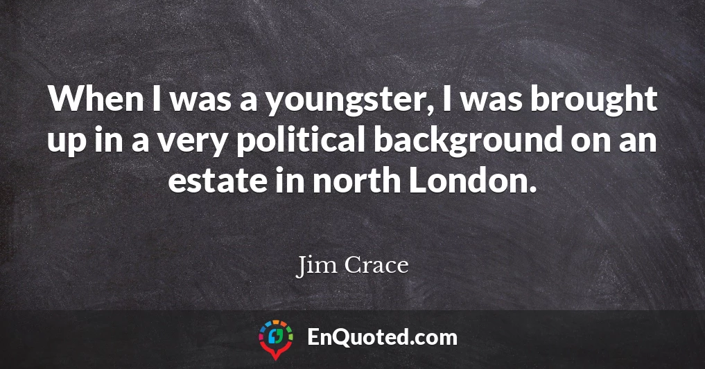 When I was a youngster, I was brought up in a very political background on an estate in north London.