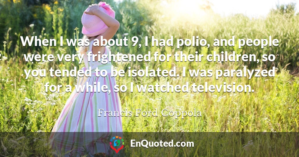 When I was about 9, I had polio, and people were very frightened for their children, so you tended to be isolated. I was paralyzed for a while, so I watched television.