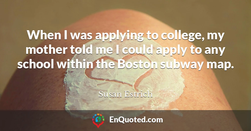 When I was applying to college, my mother told me I could apply to any school within the Boston subway map.