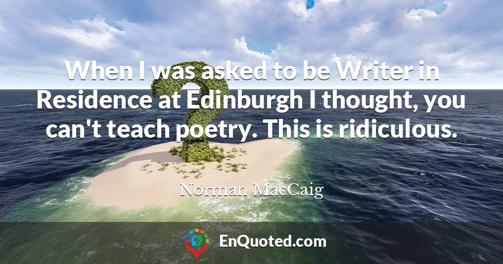When I was asked to be Writer in Residence at Edinburgh I thought, you can't teach poetry. This is ridiculous.