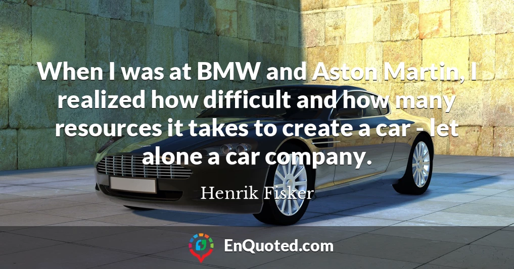 When I was at BMW and Aston Martin, I realized how difficult and how many resources it takes to create a car - let alone a car company.