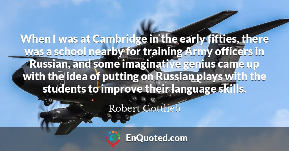 When I was at Cambridge in the early fifties, there was a school nearby for training Army officers in Russian, and some imaginative genius came up with the idea of putting on Russian plays with the students to improve their language skills.