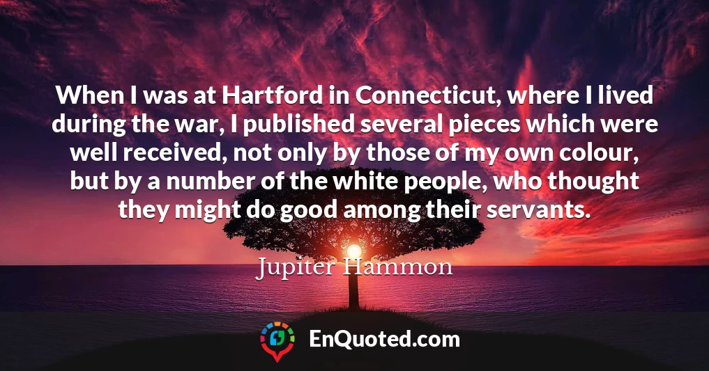 When I was at Hartford in Connecticut, where I lived during the war, I published several pieces which were well received, not only by those of my own colour, but by a number of the white people, who thought they might do good among their servants.