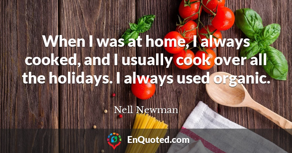 When I was at home, I always cooked, and I usually cook over all the holidays. I always used organic.