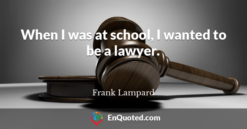 When I was at school, I wanted to be a lawyer.