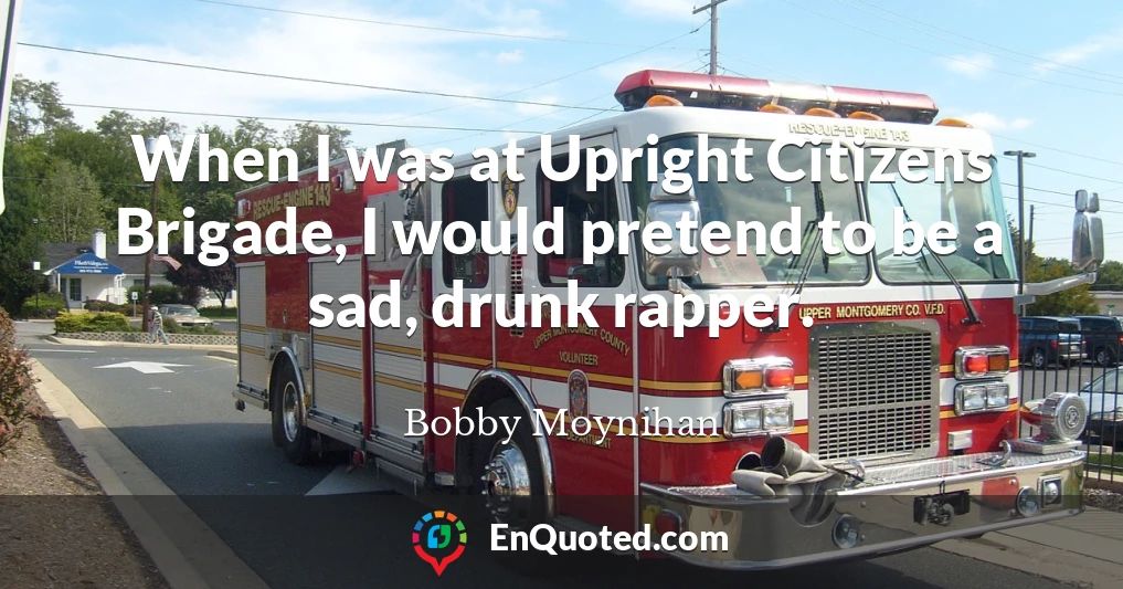 When I was at Upright Citizens Brigade, I would pretend to be a sad, drunk rapper.