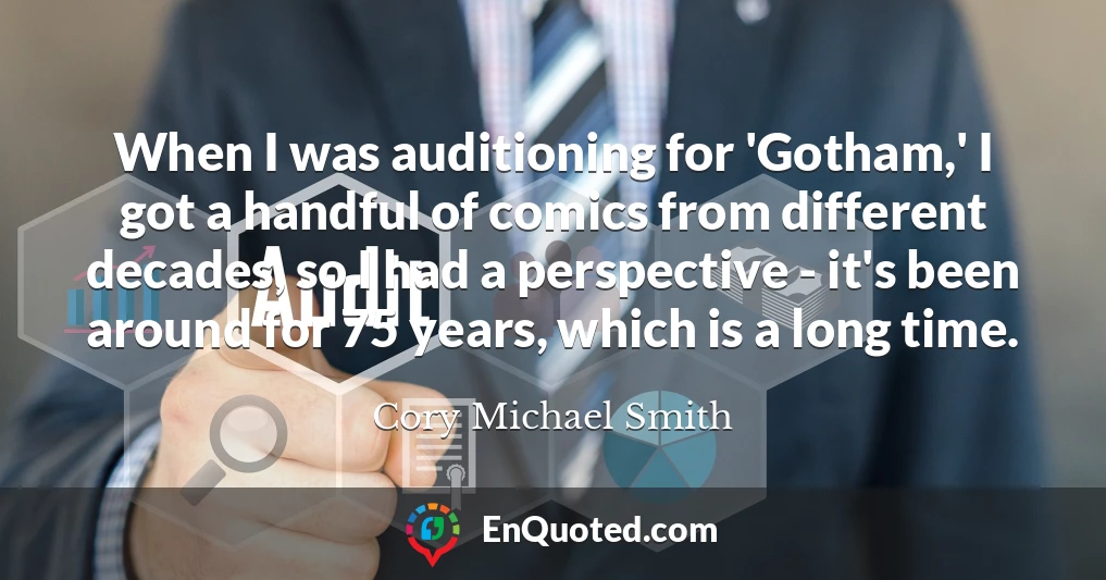 When I was auditioning for 'Gotham,' I got a handful of comics from different decades, so I had a perspective - it's been around for 75 years, which is a long time.