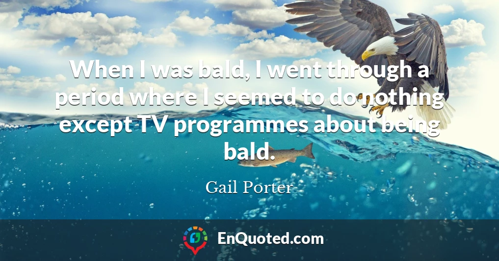 When I was bald, I went through a period where I seemed to do nothing except TV programmes about being bald.