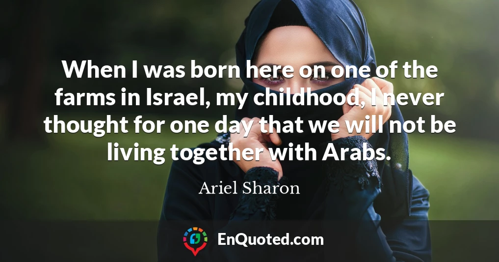 When I was born here on one of the farms in Israel, my childhood, I never thought for one day that we will not be living together with Arabs.