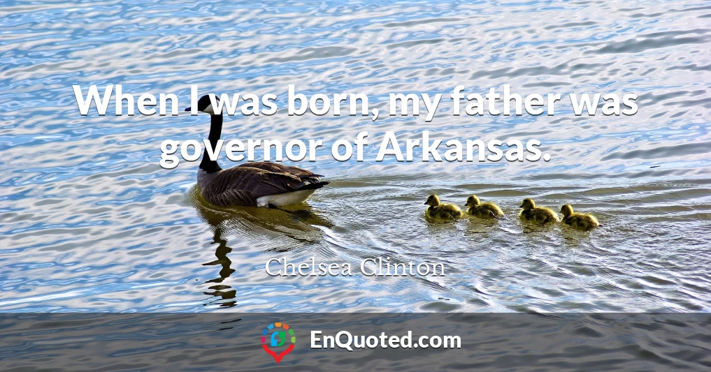 When I was born, my father was governor of Arkansas.
