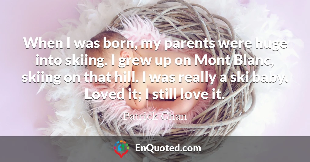 When I was born, my parents were huge into skiing. I grew up on Mont Blanc, skiing on that hill. I was really a ski baby. Loved it; I still love it.