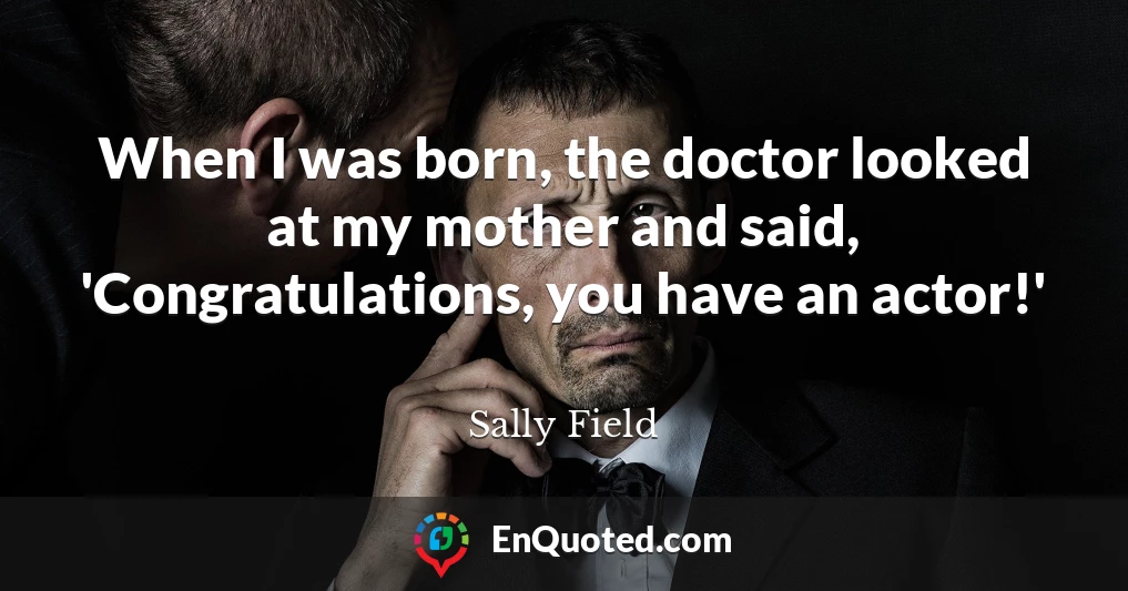 When I was born, the doctor looked at my mother and said, 'Congratulations, you have an actor!'