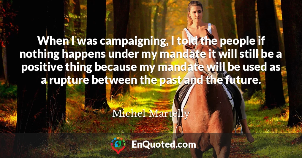 When I was campaigning, I told the people if nothing happens under my mandate it will still be a positive thing because my mandate will be used as a rupture between the past and the future.