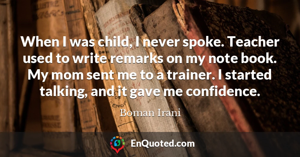 When I was child, I never spoke. Teacher used to write remarks on my note book. My mom sent me to a trainer. I started talking, and it gave me confidence.