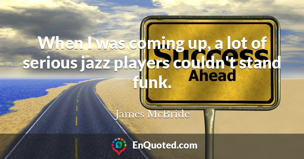 When I was coming up, a lot of serious jazz players couldn't stand funk.