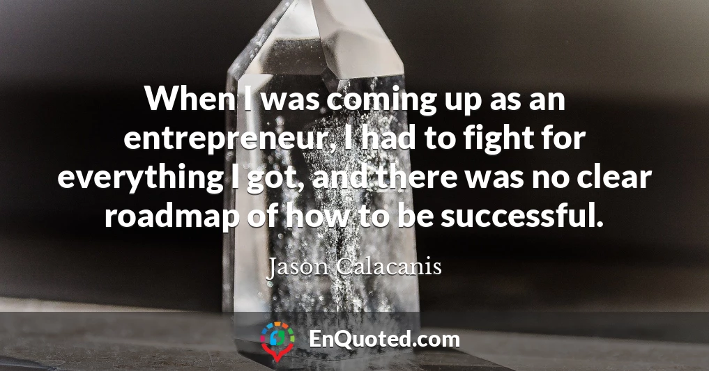 When I was coming up as an entrepreneur, I had to fight for everything I got, and there was no clear roadmap of how to be successful.