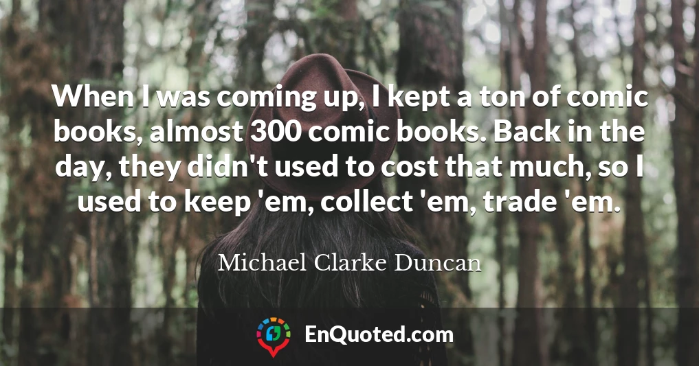 When I was coming up, I kept a ton of comic books, almost 300 comic books. Back in the day, they didn't used to cost that much, so I used to keep 'em, collect 'em, trade 'em.