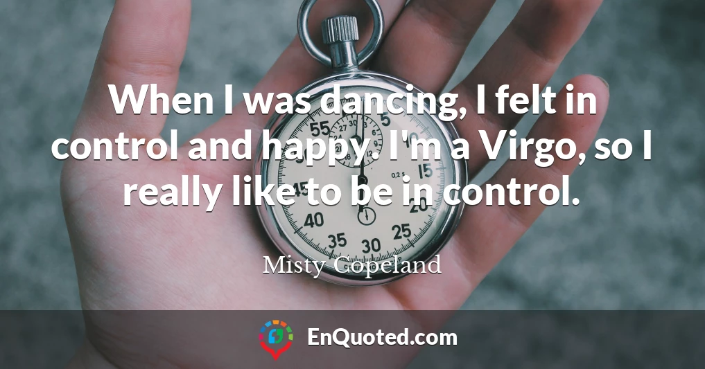 When I was dancing, I felt in control and happy. I'm a Virgo, so I really like to be in control.