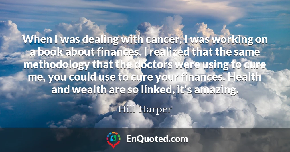 When I was dealing with cancer, I was working on a book about finances. I realized that the same methodology that the doctors were using to cure me, you could use to cure your finances. Health and wealth are so linked, it's amazing.