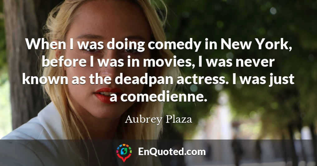 When I was doing comedy in New York, before I was in movies, I was never known as the deadpan actress. I was just a comedienne.