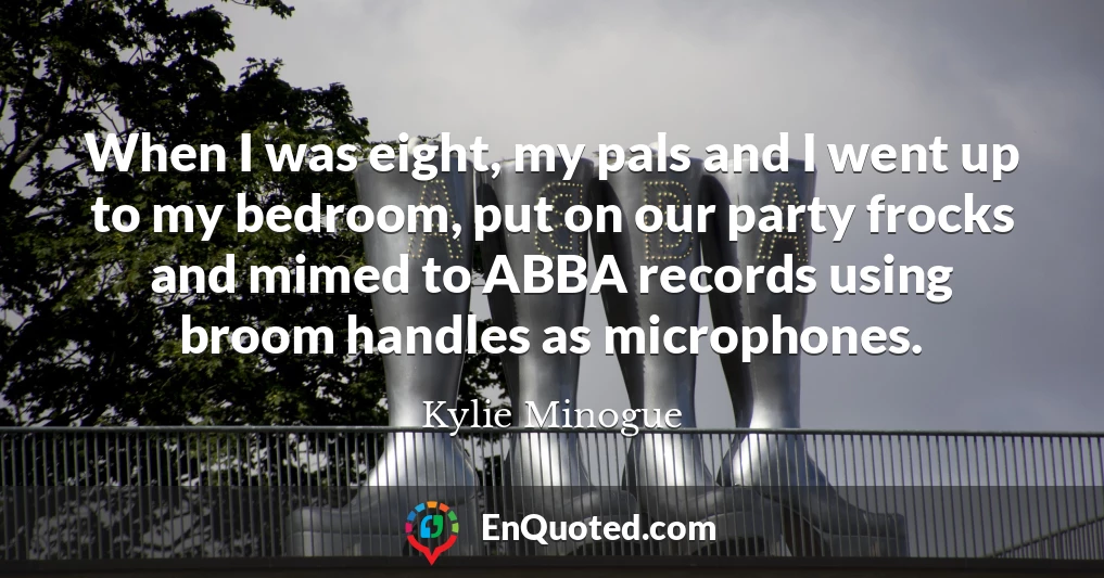 When I was eight, my pals and I went up to my bedroom, put on our party frocks and mimed to ABBA records using broom handles as microphones.