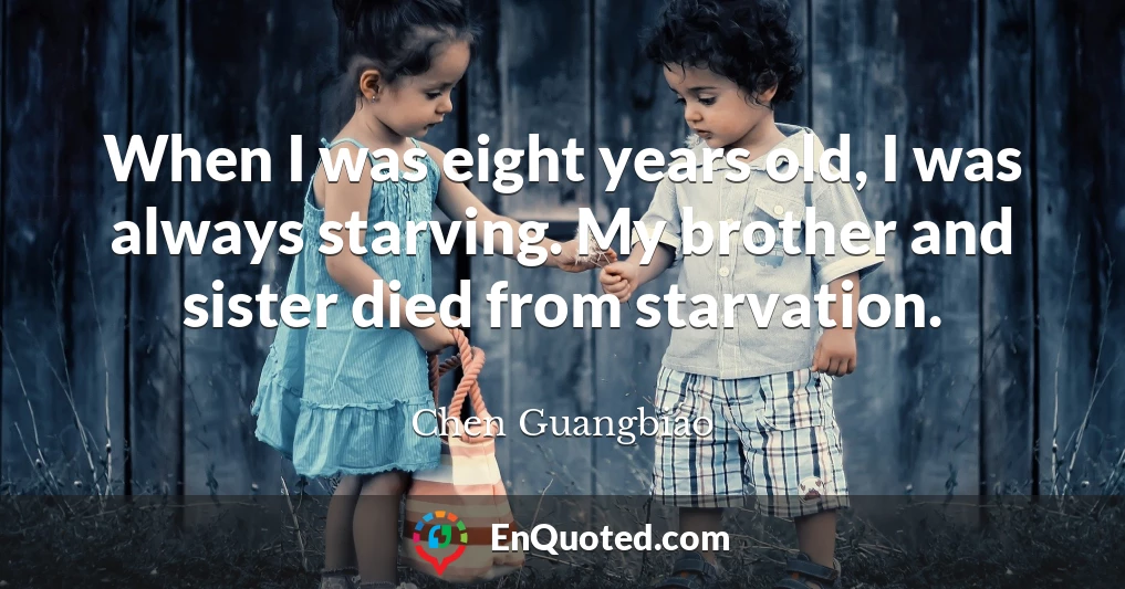 When I was eight years old, I was always starving. My brother and sister died from starvation.