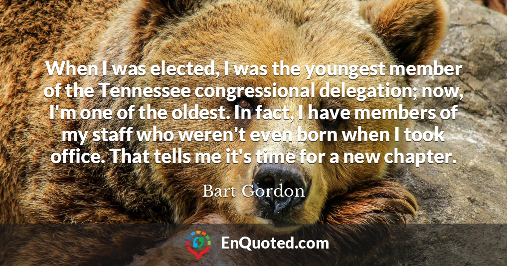 When I was elected, I was the youngest member of the Tennessee congressional delegation; now, I'm one of the oldest. In fact, I have members of my staff who weren't even born when I took office. That tells me it's time for a new chapter.