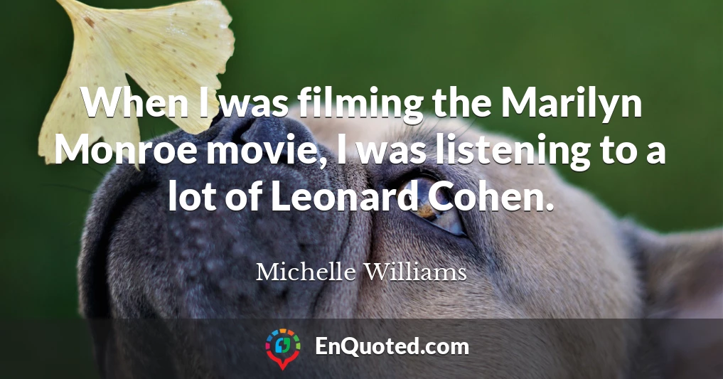 When I was filming the Marilyn Monroe movie, I was listening to a lot of Leonard Cohen.