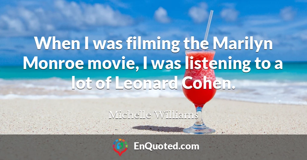 When I was filming the Marilyn Monroe movie, I was listening to a lot of Leonard Cohen.