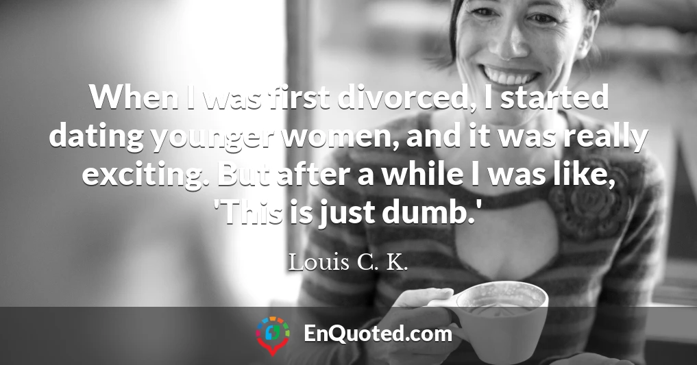 When I was first divorced, I started dating younger women, and it was really exciting. But after a while I was like, 'This is just dumb.'