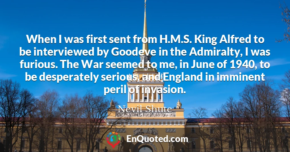 When I was first sent from H.M.S. King Alfred to be interviewed by Goodeve in the Admiralty, I was furious. The War seemed to me, in June of 1940, to be desperately serious, and England in imminent peril of invasion.