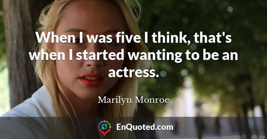 When I was five I think, that's when I started wanting to be an actress.